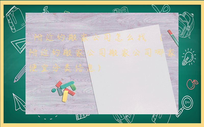 附近的搬家公司怎么找 (附近的搬家公司搬家公司哪家便宜分类信息)